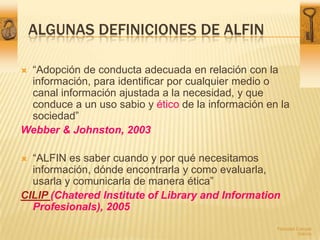 Algunas definiciones de ALFIN<br />“Adopción de conducta adecuada en relación con la información, para identificar por cua...
