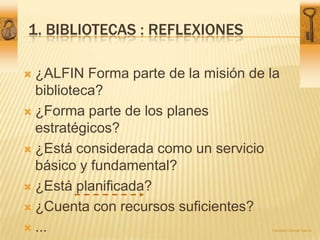 1. Bibliotecas : reflexiOnES<br />¿ALFIN Forma parte de la misión de la biblioteca?<br />¿Forma parte de los planes estrat...
