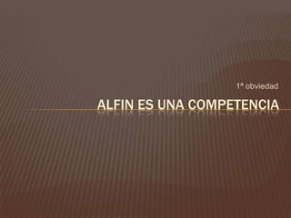1ª obviedad<br />ALFIN ES UNA COMPETENCIA<br />