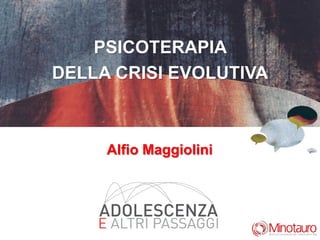 PSICOTERAPIA
DELLA CRISI EVOLUTIVA
Alfio Maggiolini
 