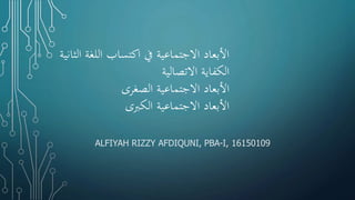 ‫الثانية‬ ‫اللغة‬ ‫اكتساب‬ ‫يف‬ ‫االجتماعية‬ ‫األبعاد‬
‫االتصالية‬ ‫الكفاية‬
‫الصغرى‬ ‫االجتماعية‬ ‫األبعاد‬
‫الكربى‬ ‫االجتماعية‬ ‫األبعاد‬
ALFIYAH RIZZY AFDIQUNI, PBA-I, 16150109
 