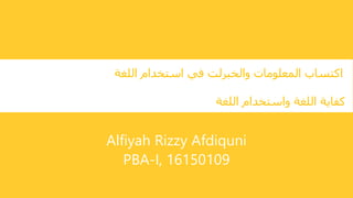 Alfiyah Rizzy Afdiquni
PBA-I, 16150109
‫اللغة‬ ‫استخدام‬ ‫في‬ ‫والخبرلت‬ ‫المعلومات‬ ‫اكتساب‬
‫اللغة‬ ‫واستخدام‬ ‫اللغة‬ ‫كفاية‬
 