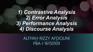 1) Contrastive Analysis
2) Error Analysis
3) Performance Analysis
4) Discourse Analysis
ALFIYAH RIZZY AFDIQUNI
PBA-I 16150109
 