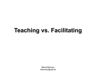 Mercè Bernaus
mbernaus@uab.es
Teaching vs. Facilitating
 