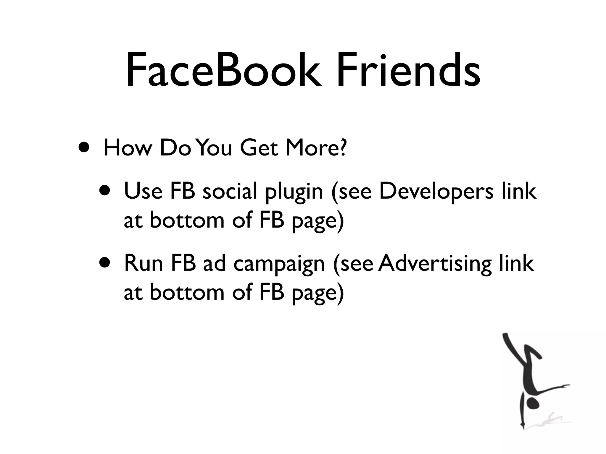 FaceBook Friends
• How Do You Get More?
 • Use FB social plugin (see Developers link
    at bottom of FB page)
 • Run FB ad campaign (see Advertising link
    at bottom of FB page)
 