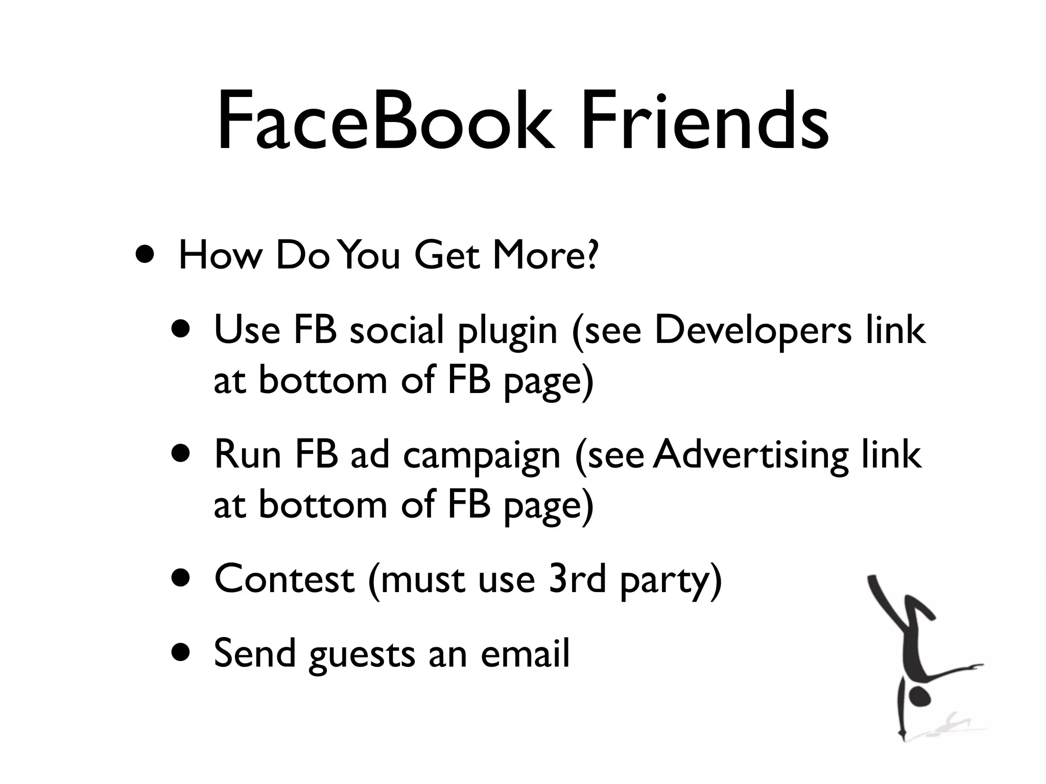 FaceBook Friends
• How Do You Get More?
 • Use FB social plugin (see Developers link
    at bottom of FB page)
 • Run FB ad campaign (see Advertising link
    at bottom of FB page)
 • Contest (must use 3rd party)
 • Send guests an email
 