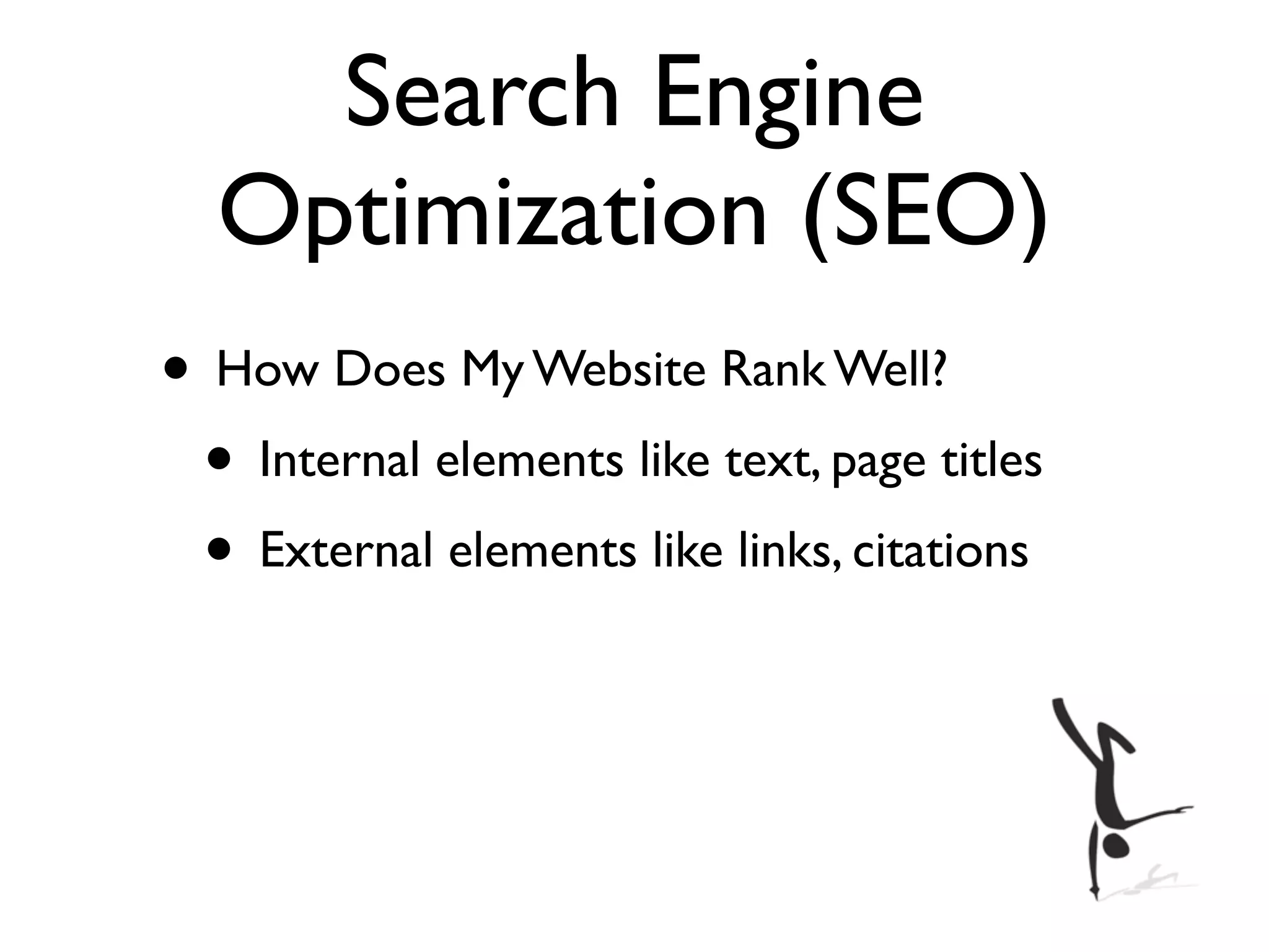 Search Engine
  Optimization (SEO)
• How Does My Website Rank Well?
 • Internal elements like text, page titles
 • External elements like links, citations
 