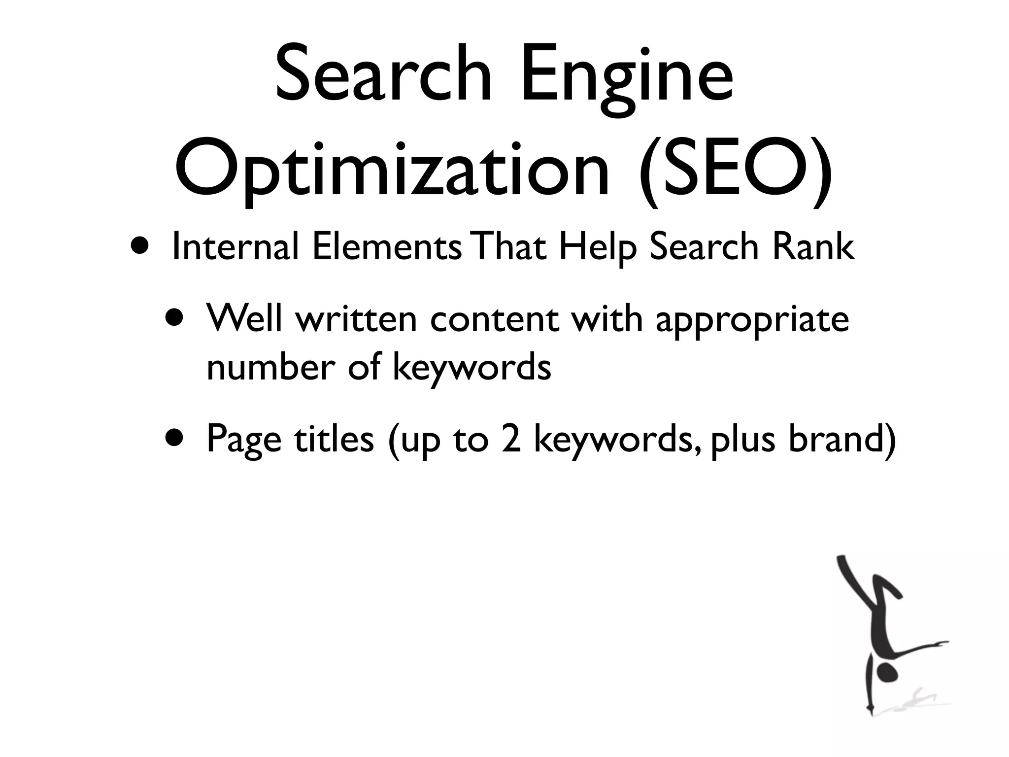 Search Engine
  Optimization (SEO)
• Internal Elements That Help Search Rank
 • Well written content with appropriate
    number of keywords
 • Page titles (up to 2 keywords, plus brand)
 