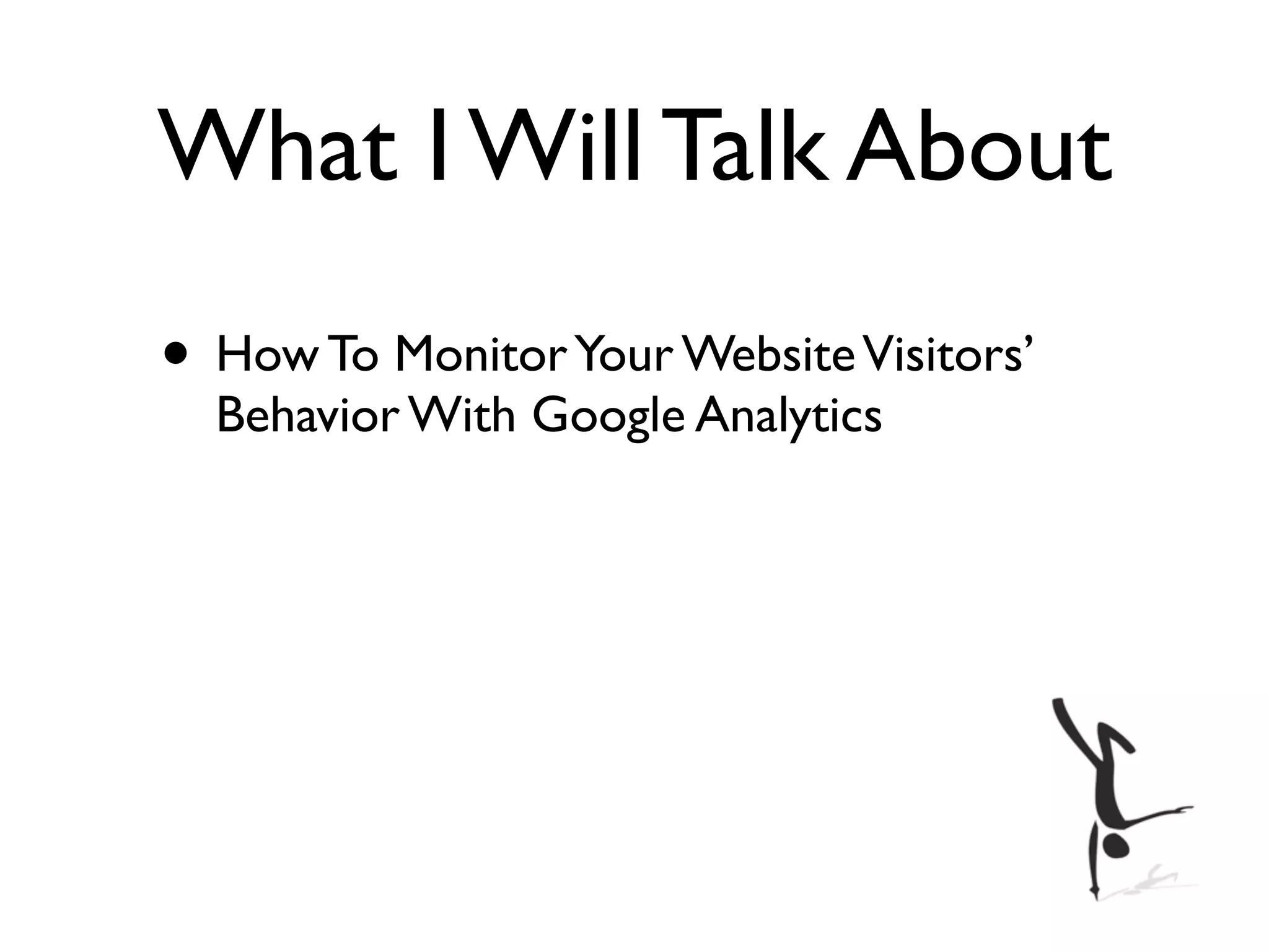 What I Will Talk About
• How To Monitor Your Website Visitors’
  Behavior With Google Analytics
 