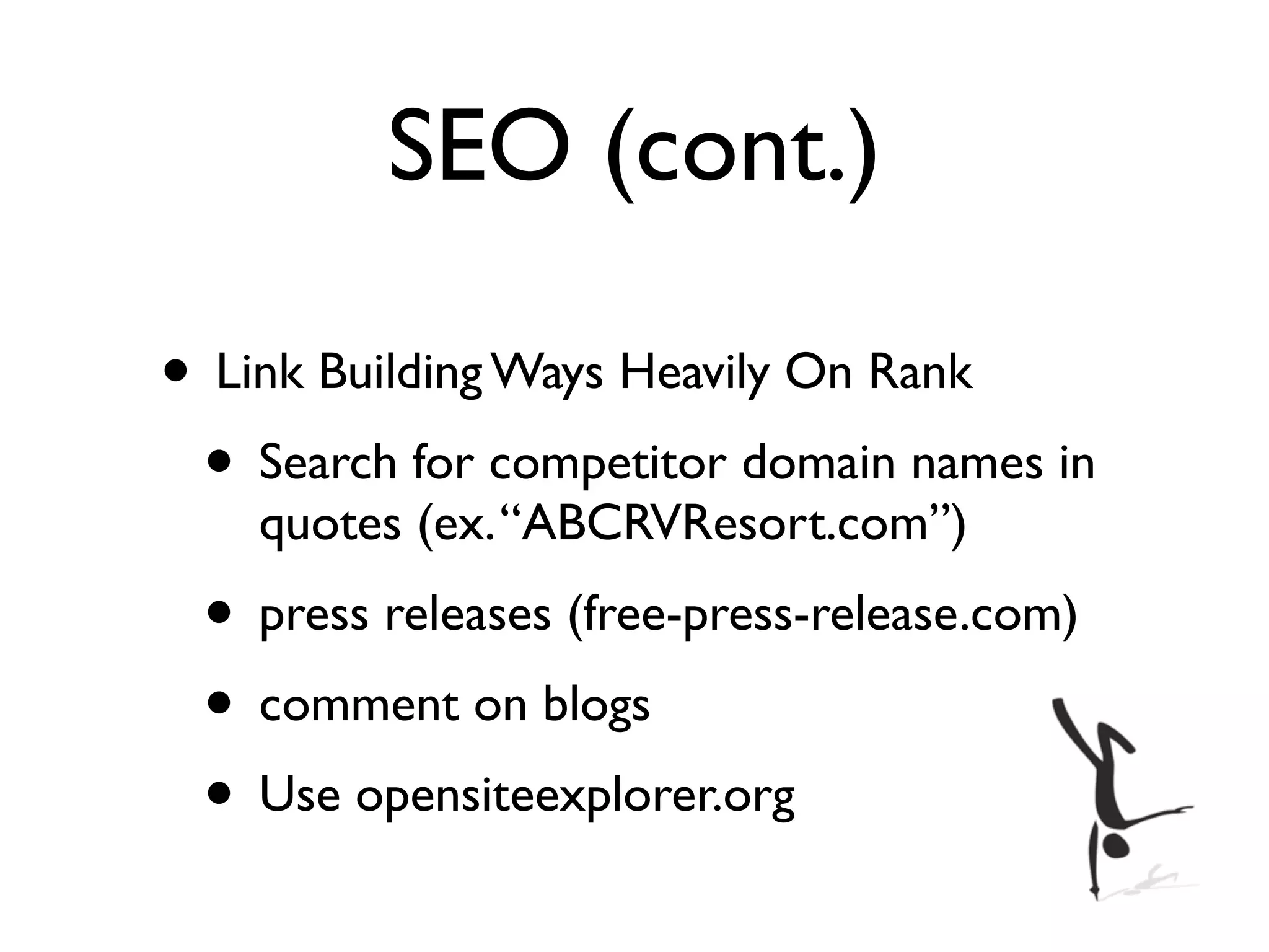 SEO (cont.)

• Link Building Ways Heavily On Rank
 • Search for competitor domain names in
    quotes (ex. “ABCRVResort.com”)
 • press releases (free-press-release.com)
 • comment on blogs
 • Use opensiteexplorer.org
 