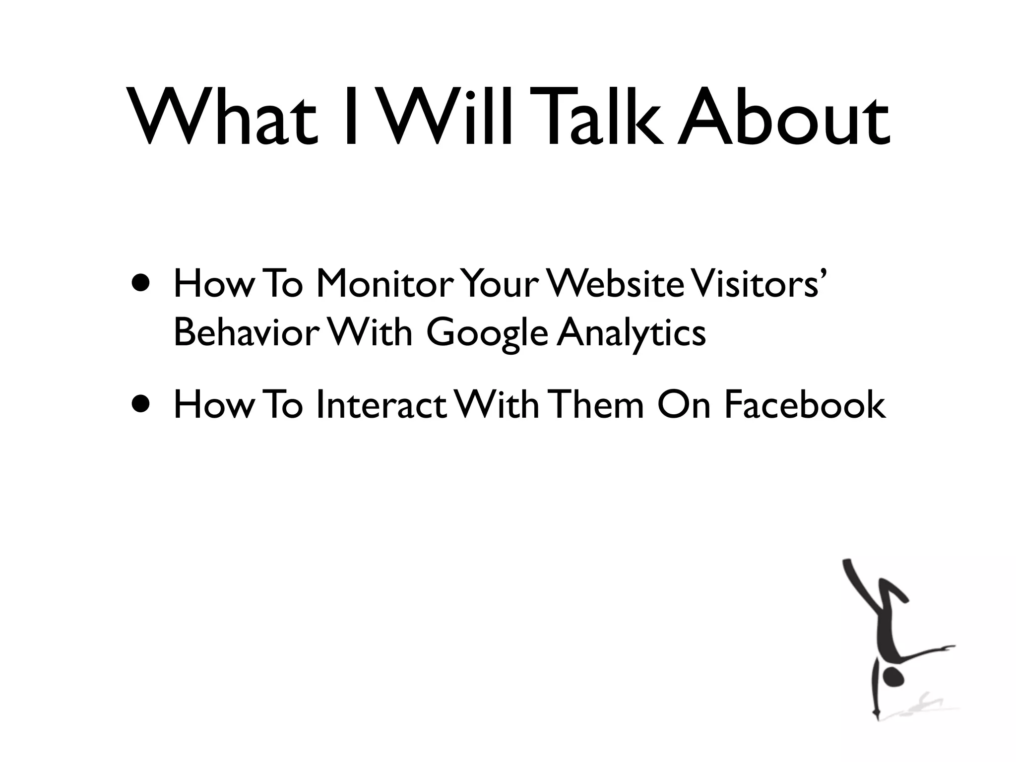 What I Will Talk About
• How To Monitor Your Website Visitors’
  Behavior With Google Analytics
• How To Interact With Them On Facebook
 
