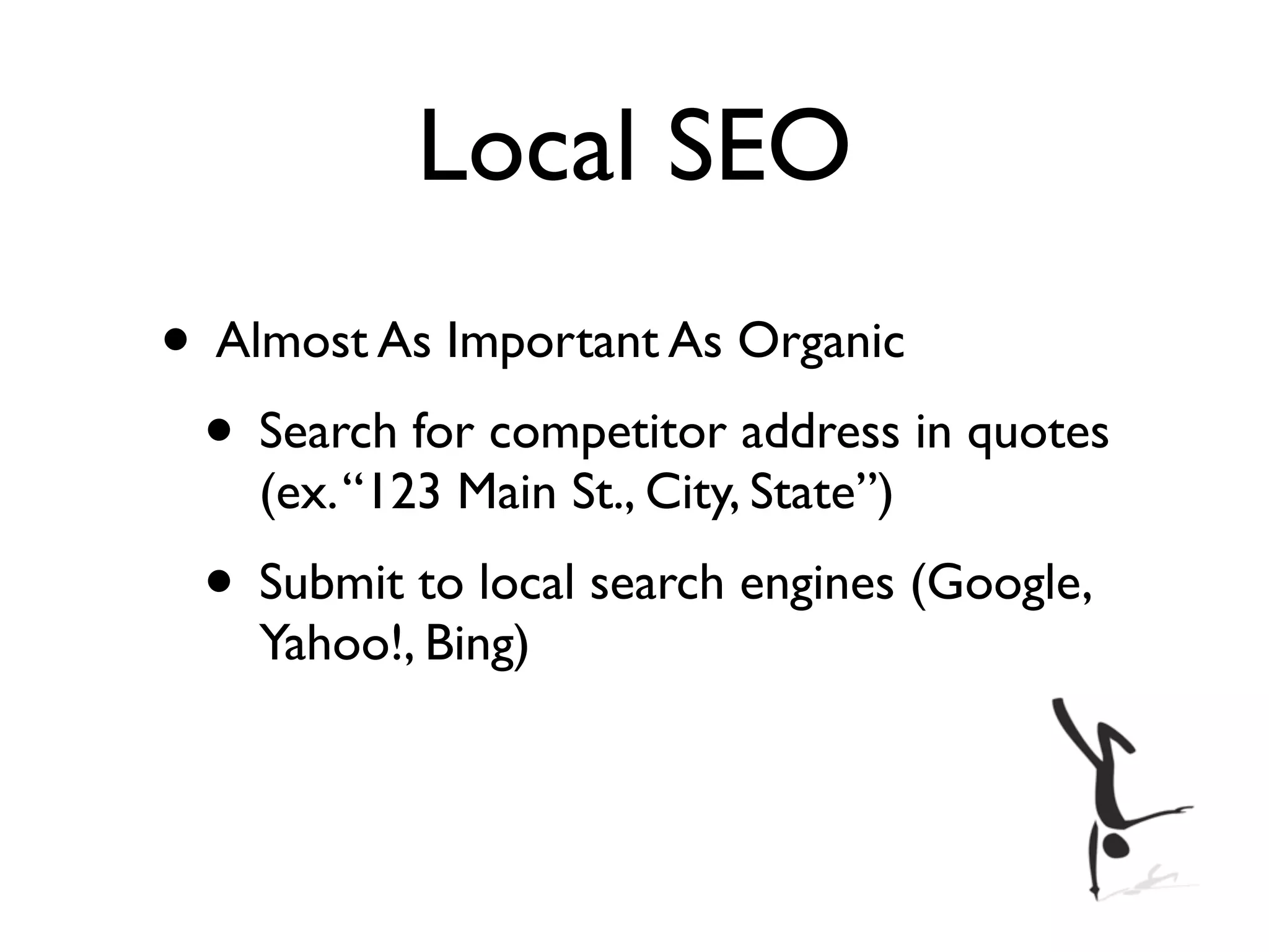 Local SEO
• Almost As Important As Organic
 • Search for competitor address in quotes
    (ex. “123 Main St., City, State”)
 • Submit to local search engines (Google,
    Yahoo!, Bing)
 