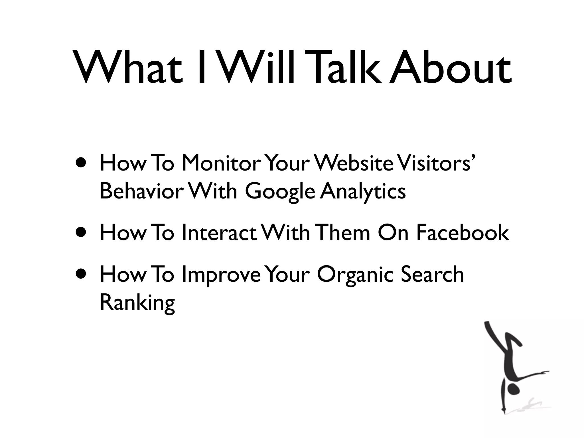 What I Will Talk About
• How To Monitor Your Website Visitors’
  Behavior With Google Analytics
• How To Interact With Them On Facebook
• How To Improve Your Organic Search
  Ranking
 