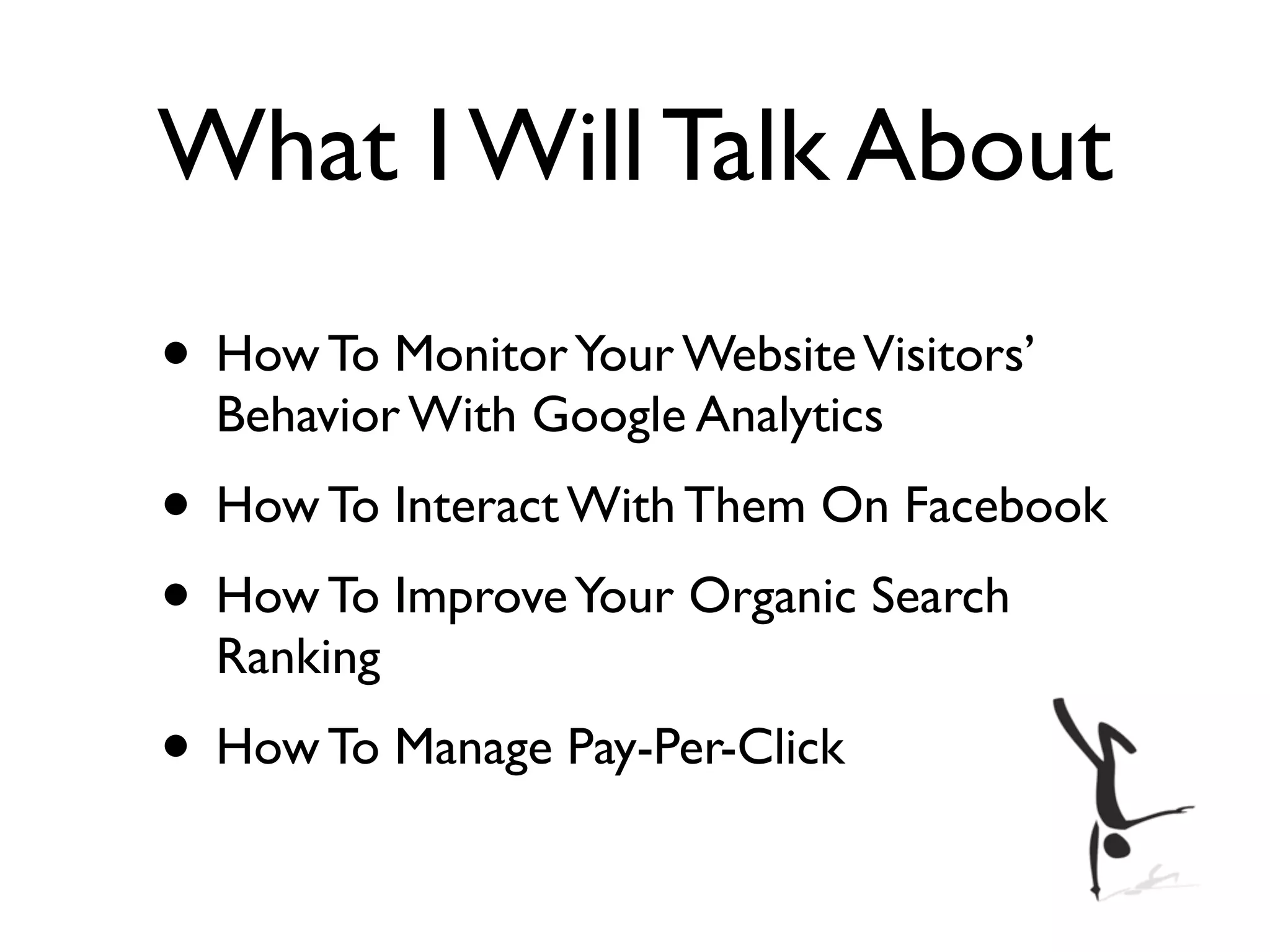 What I Will Talk About
• How To Monitor Your Website Visitors’
  Behavior With Google Analytics
• How To Interact With Them On Facebook
• How To Improve Your Organic Search
  Ranking
• How To Manage Pay-Per-Click
 