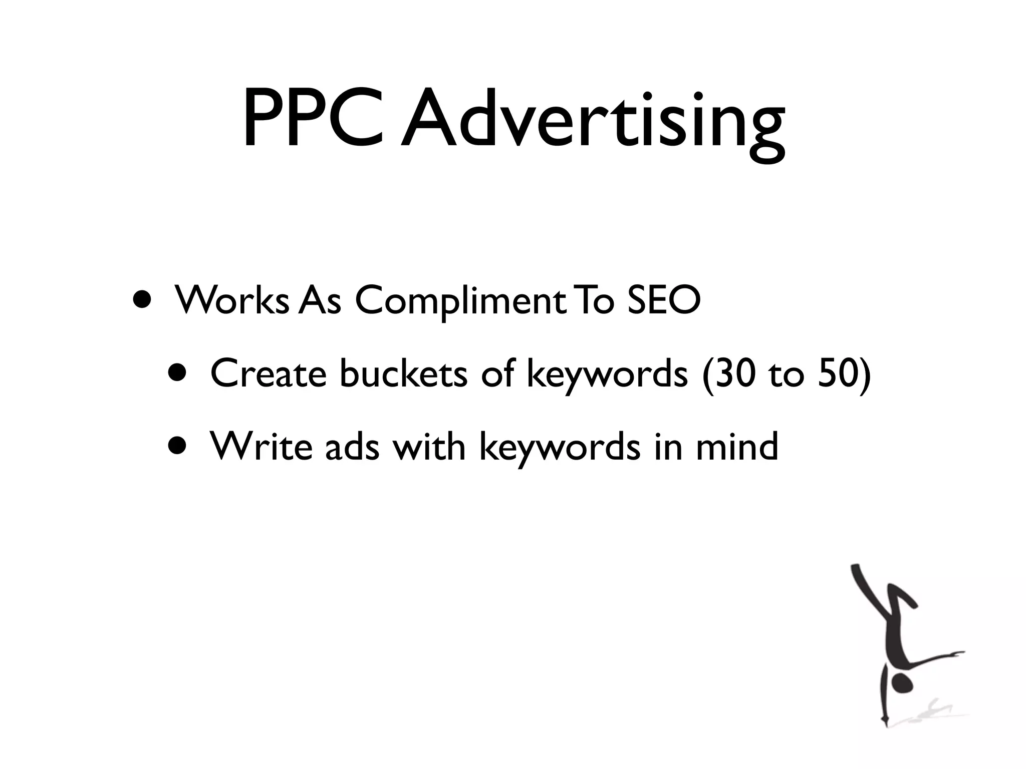 PPC Advertising

• Works As Compliment To SEO
 • Create buckets of keywords (30 to 50)
 • Write ads with keywords in mind
 