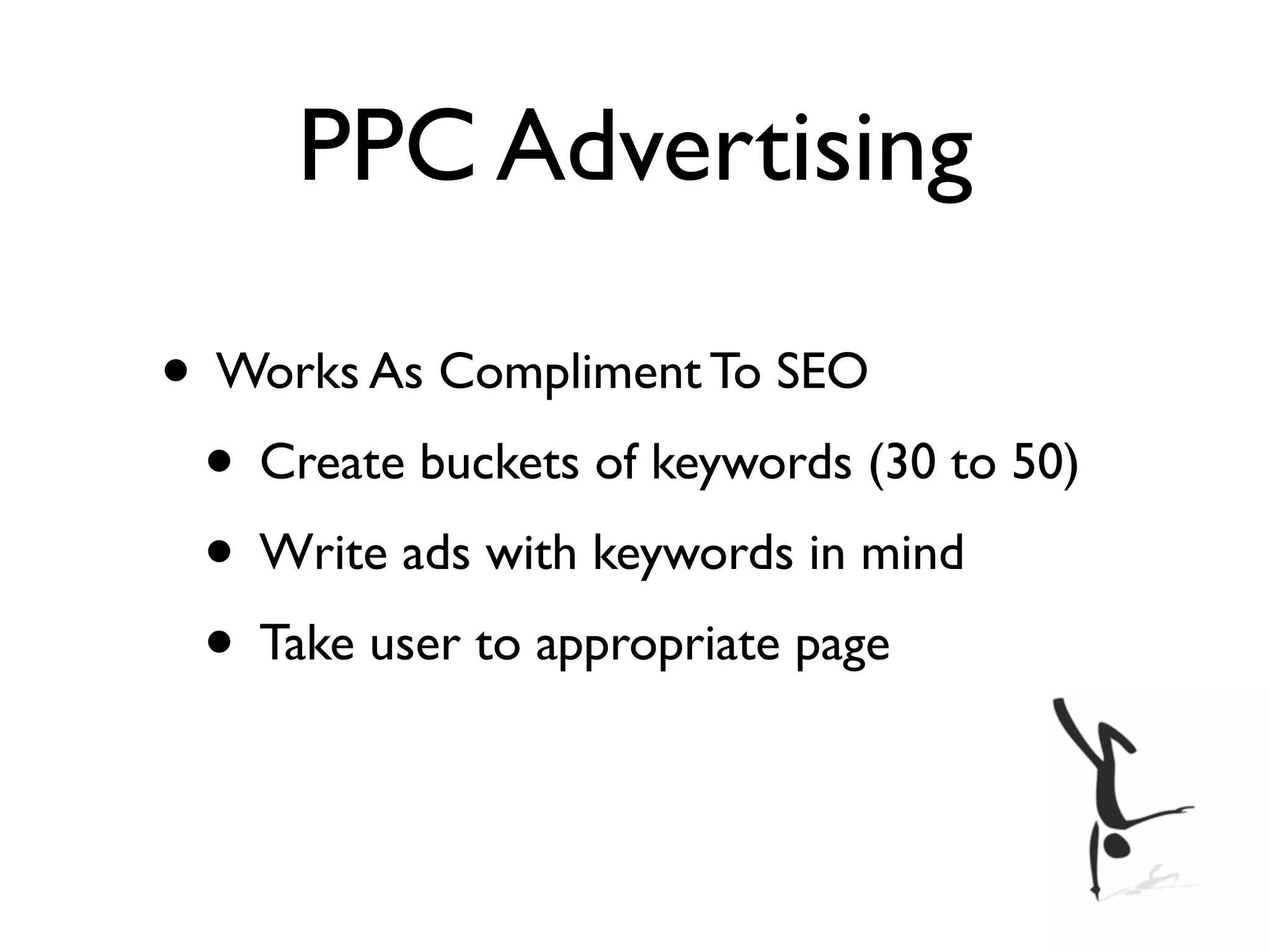 PPC Advertising

• Works As Compliment To SEO
 • Create buckets of keywords (30 to 50)
 • Write ads with keywords in mind
 • Take user to appropriate page
 