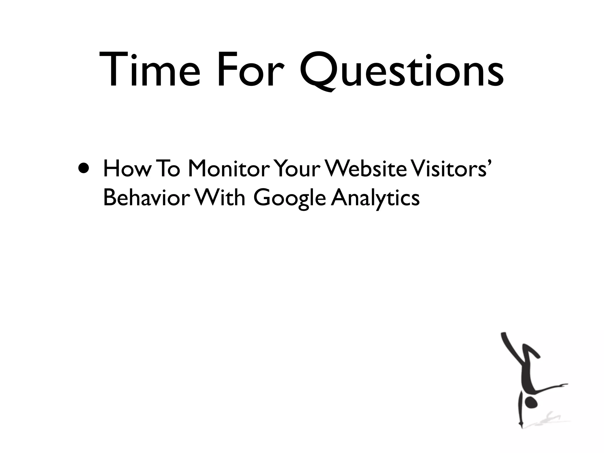Time For Questions
• How To Monitor Your Website Visitors’
  Behavior With Google Analytics
 