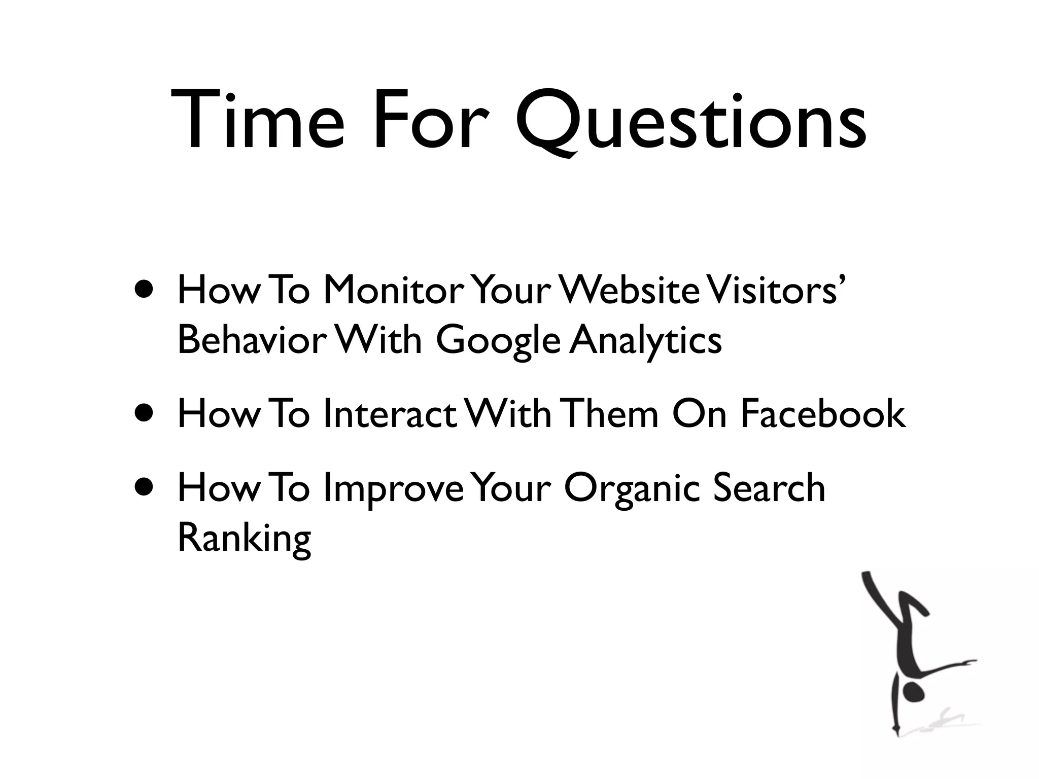 Time For Questions
• How To Monitor Your Website Visitors’
  Behavior With Google Analytics
• How To Interact With Them On Facebook
• How To Improve Your Organic Search
  Ranking
 