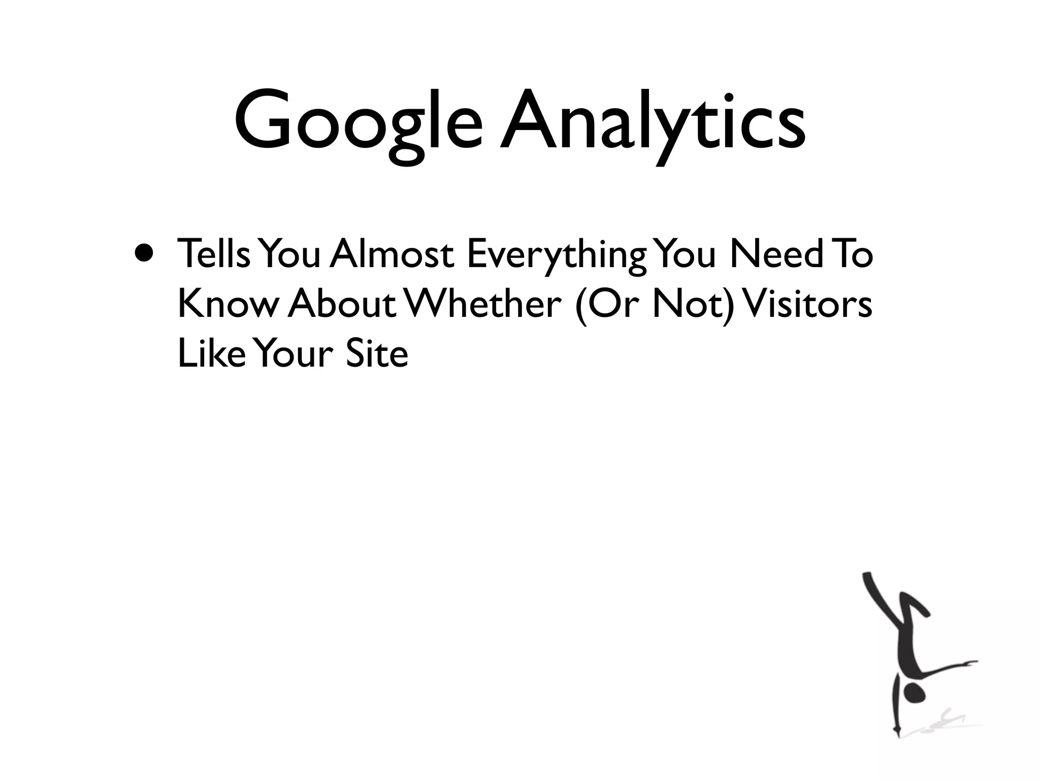 Google Analytics
• Tells You Almost Everything You Need To
  Know About Whether (Or Not) Visitors
  Like Your Site
 