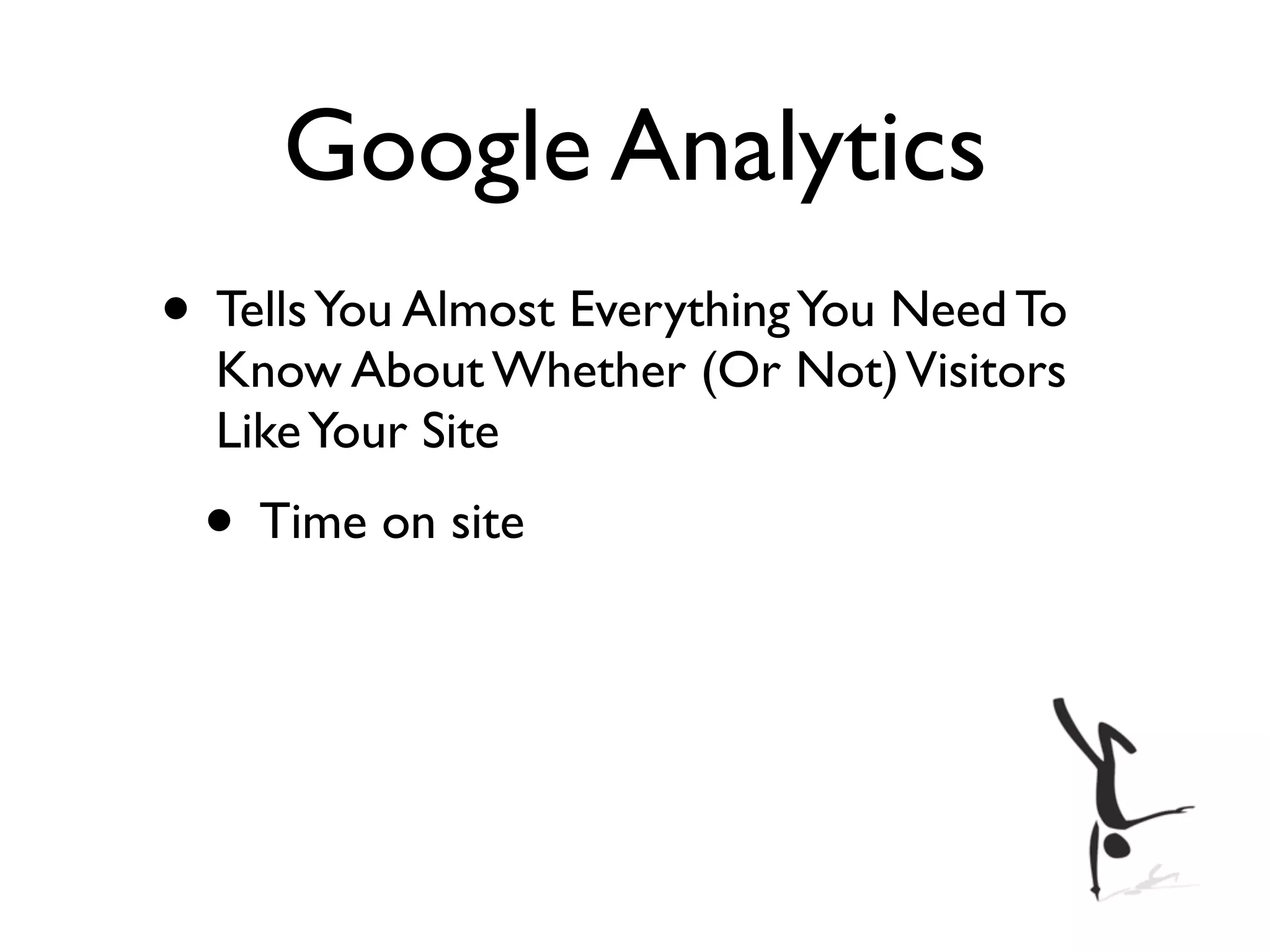 Google Analytics
• Tells You Almost Everything You Need To
  Know About Whether (Or Not) Visitors
  Like Your Site
 • Time on site
 
