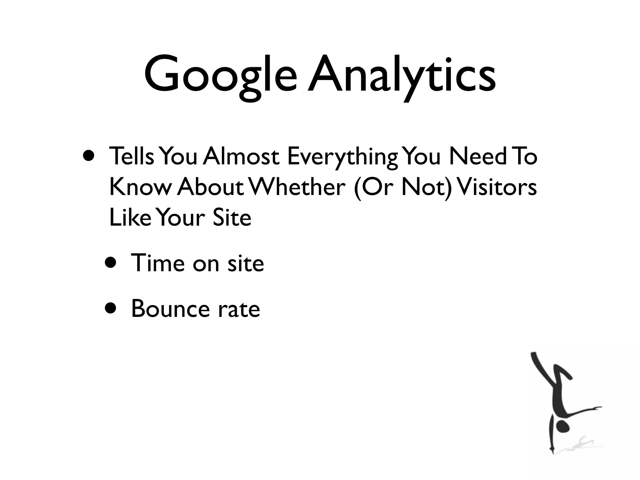 Google Analytics
• Tells You Almost Everything You Need To
  Know About Whether (Or Not) Visitors
  Like Your Site
 • Time on site
 • Bounce rate
 