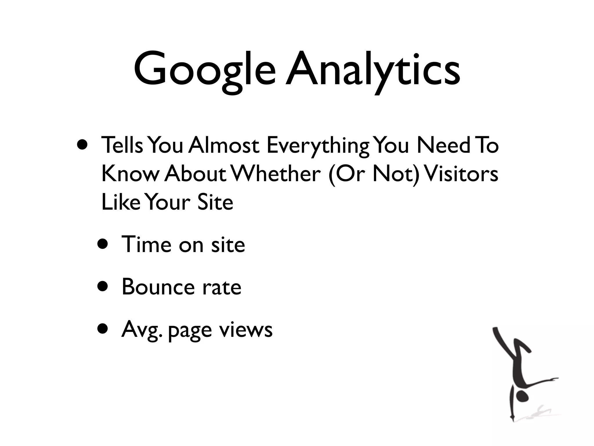 Google Analytics
• Tells You Almost Everything You Need To
  Know About Whether (Or Not) Visitors
  Like Your Site
 • Time on site
 • Bounce rate
 • Avg. page views
 