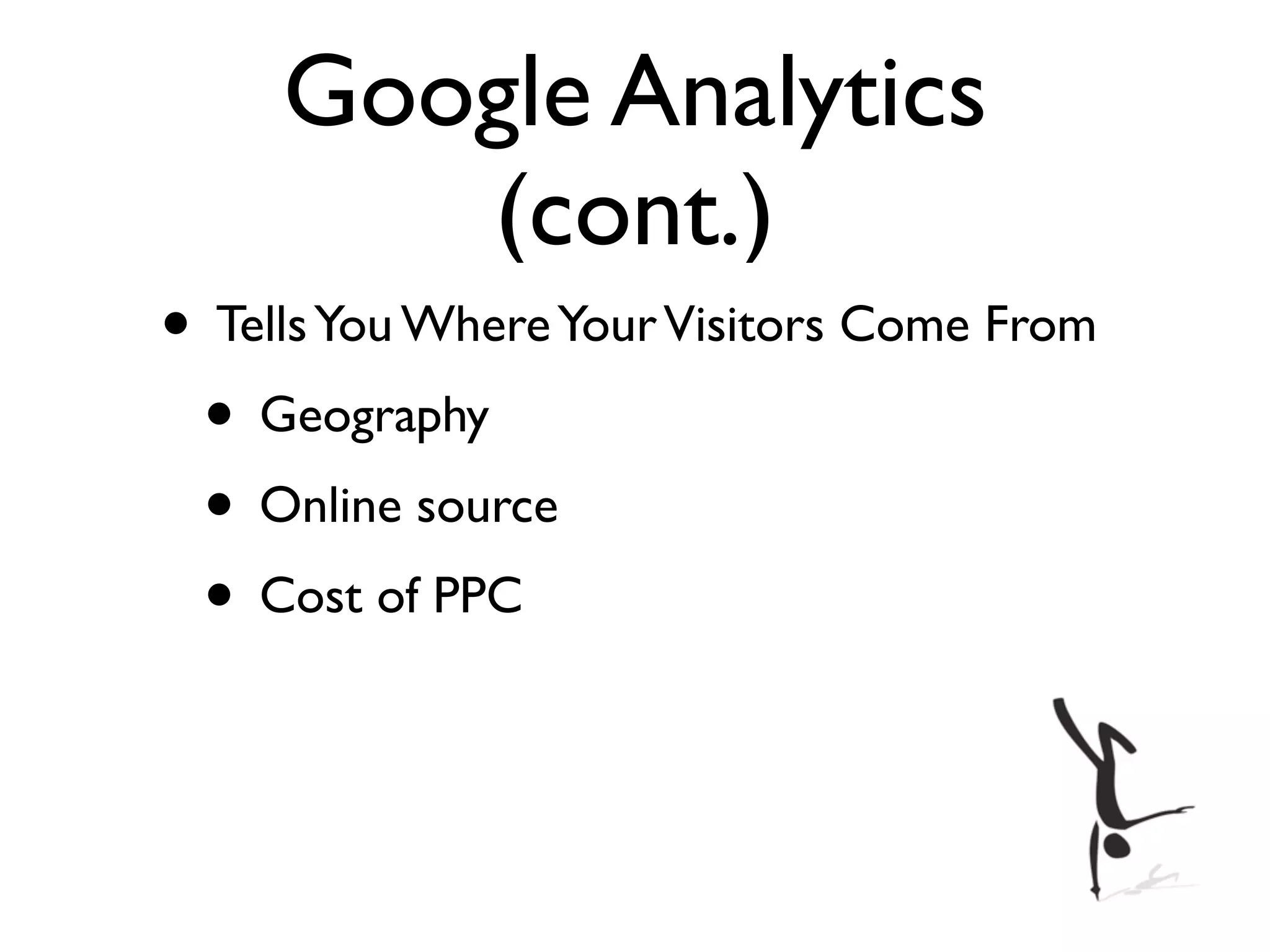 Google Analytics
        (cont.)
• Tells You Where Your Visitors Come From
 • Geography
 • Online source
 • Cost of PPC
 
