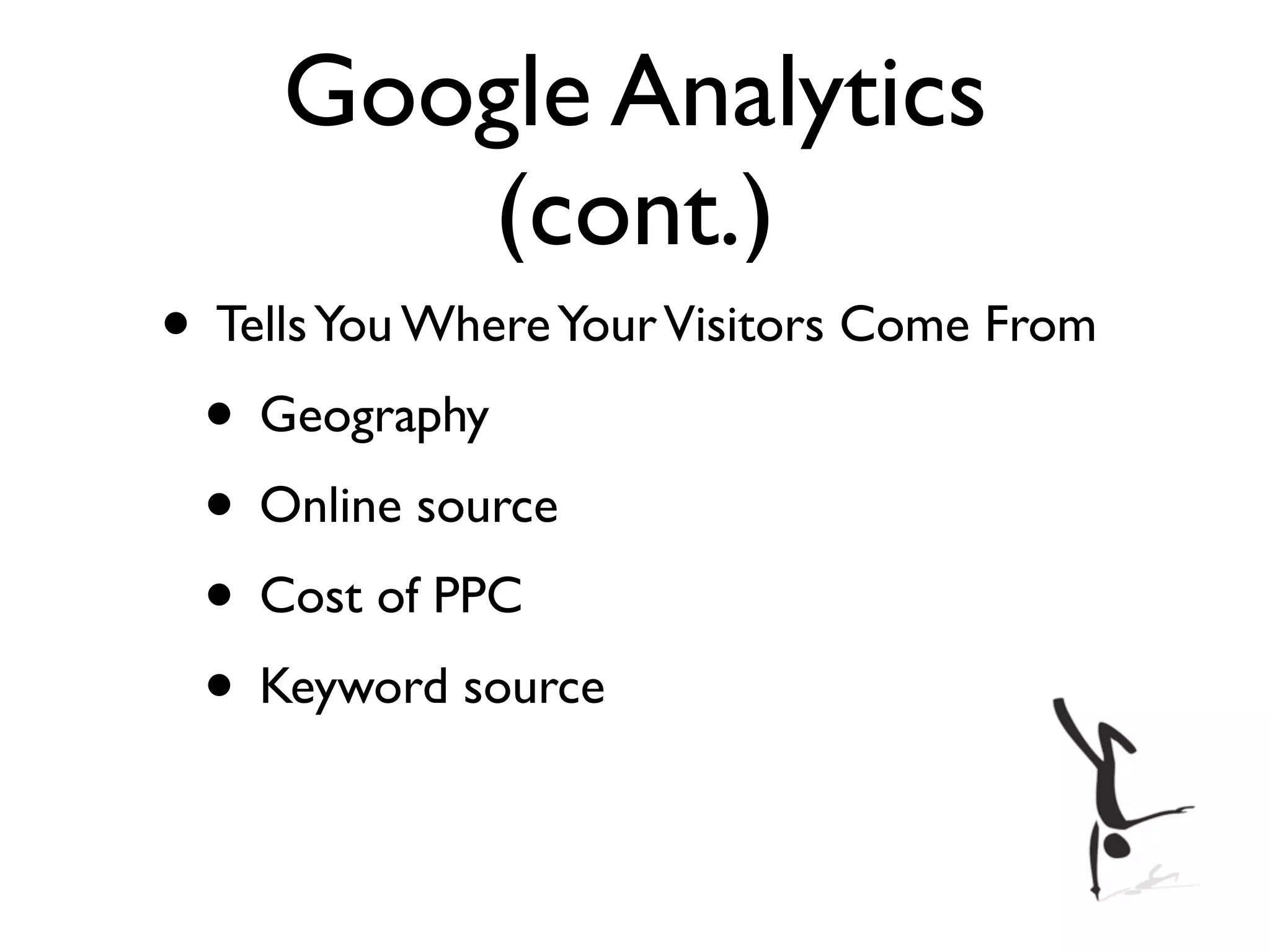 Google Analytics
        (cont.)
• Tells You Where Your Visitors Come From
 • Geography
 • Online source
 • Cost of PPC
 • Keyword source
 