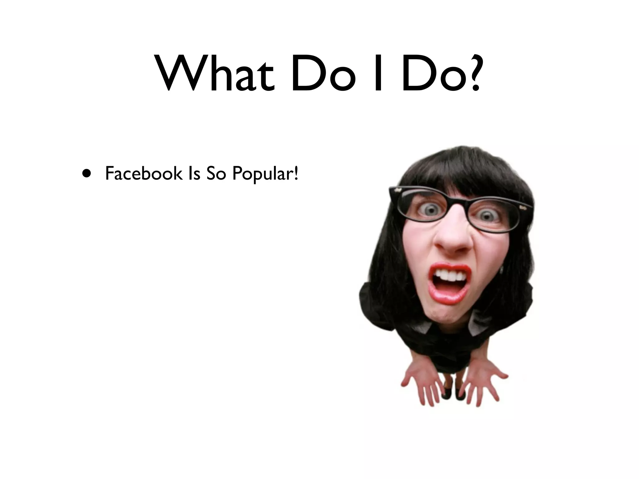 What Do I Do?
•   Facebook Is So Popular!
 