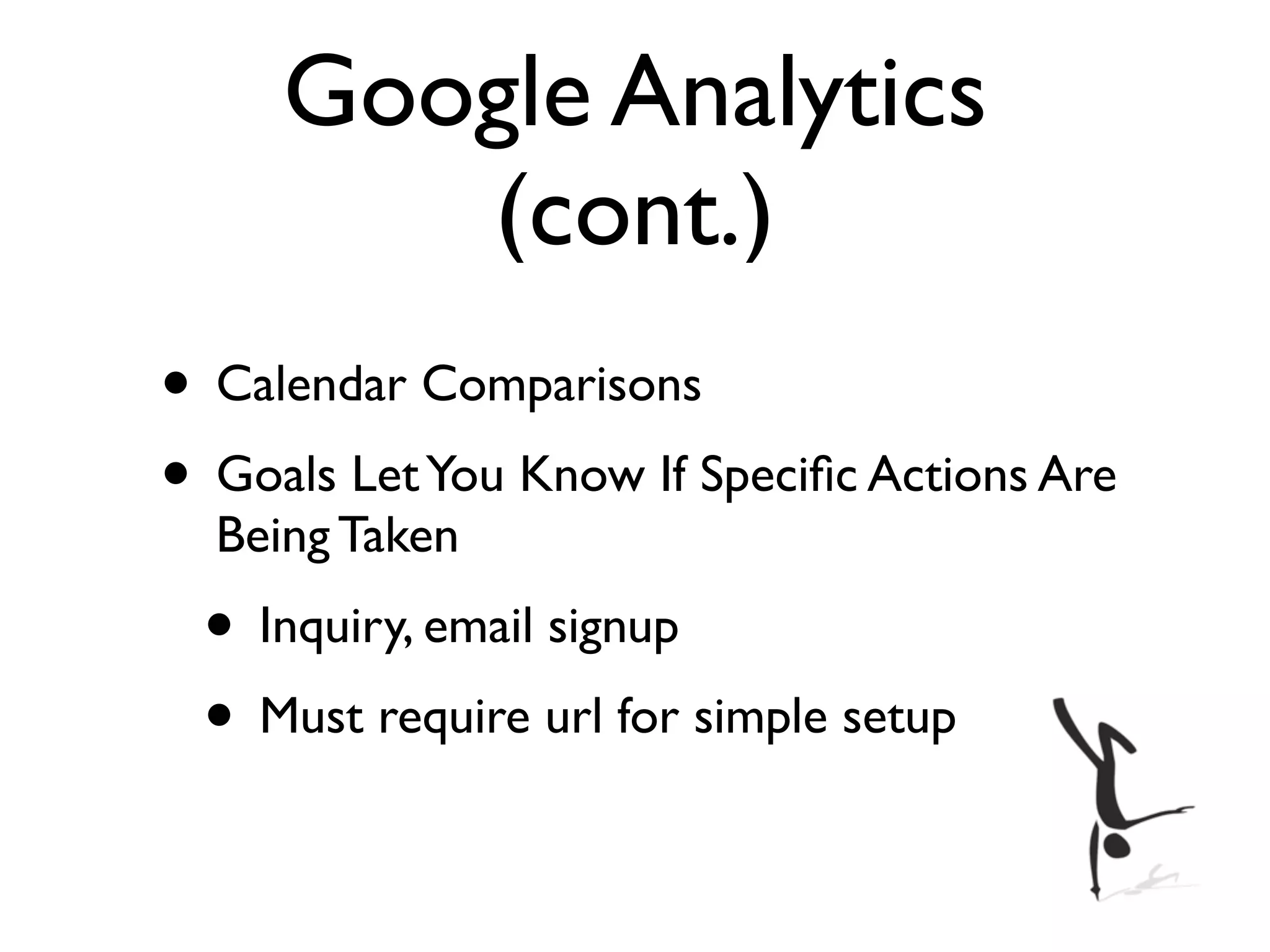 Google Analytics
        (cont.)
• Calendar Comparisons
• Goals Let You Know If Speciﬁc Actions Are
  Being Taken
 • Inquiry, email signup
 • Must require url for simple setup
 