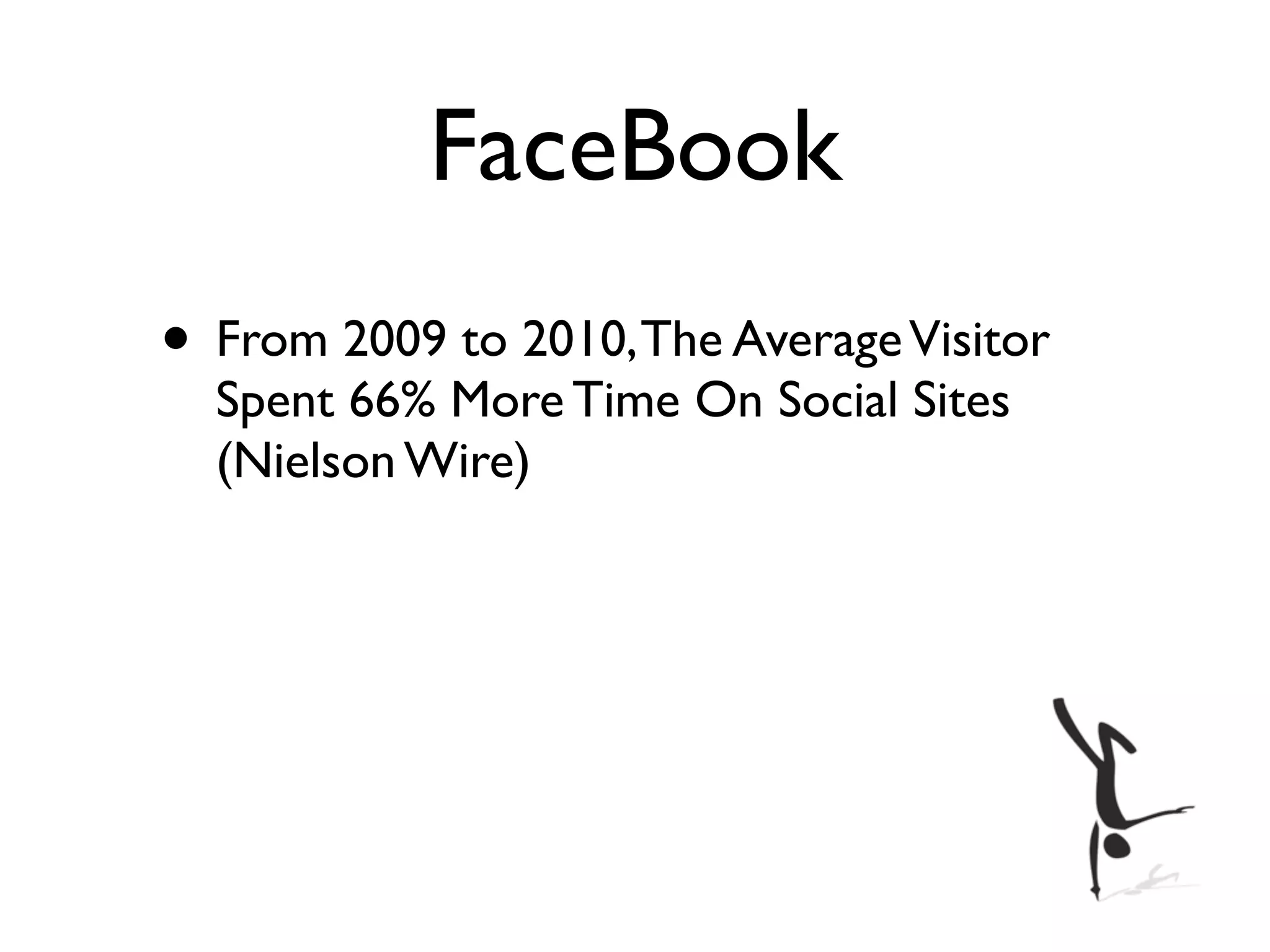 FaceBook
• From 2009 to 2010, The Average Visitor
  Spent 66% More Time On Social Sites
  (Nielson Wire)
 