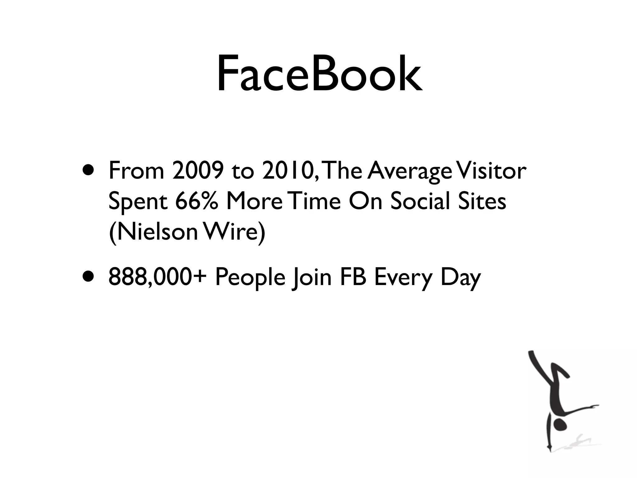 FaceBook
• From 2009 to 2010, The Average Visitor
  Spent 66% More Time On Social Sites
  (Nielson Wire)
• 888,000+ People Join FB Every Day
 