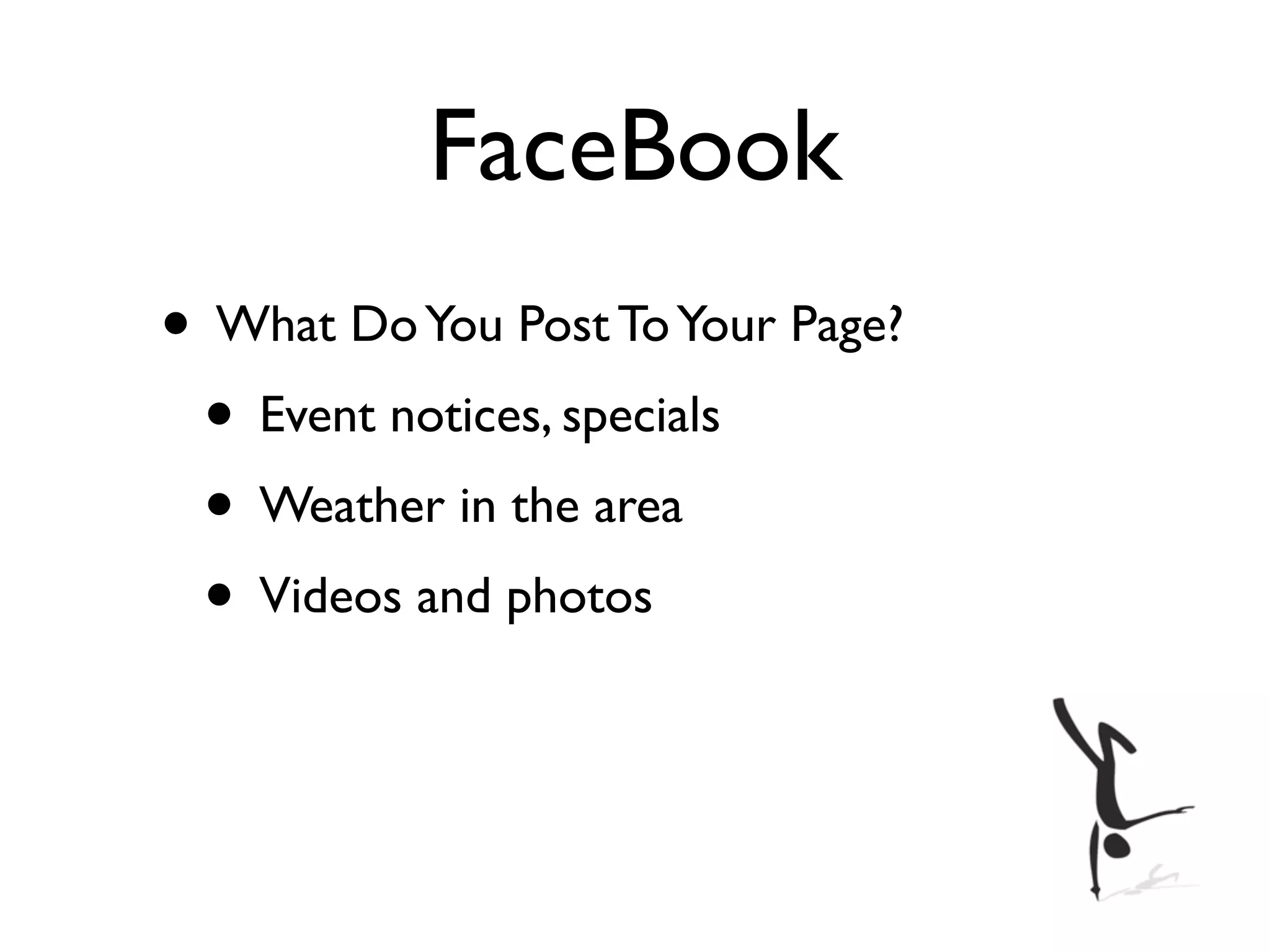 FaceBook
• What Do You Post To Your Page?
 • Event notices, specials
 • Weather in the area
 • Videos and photos
 
