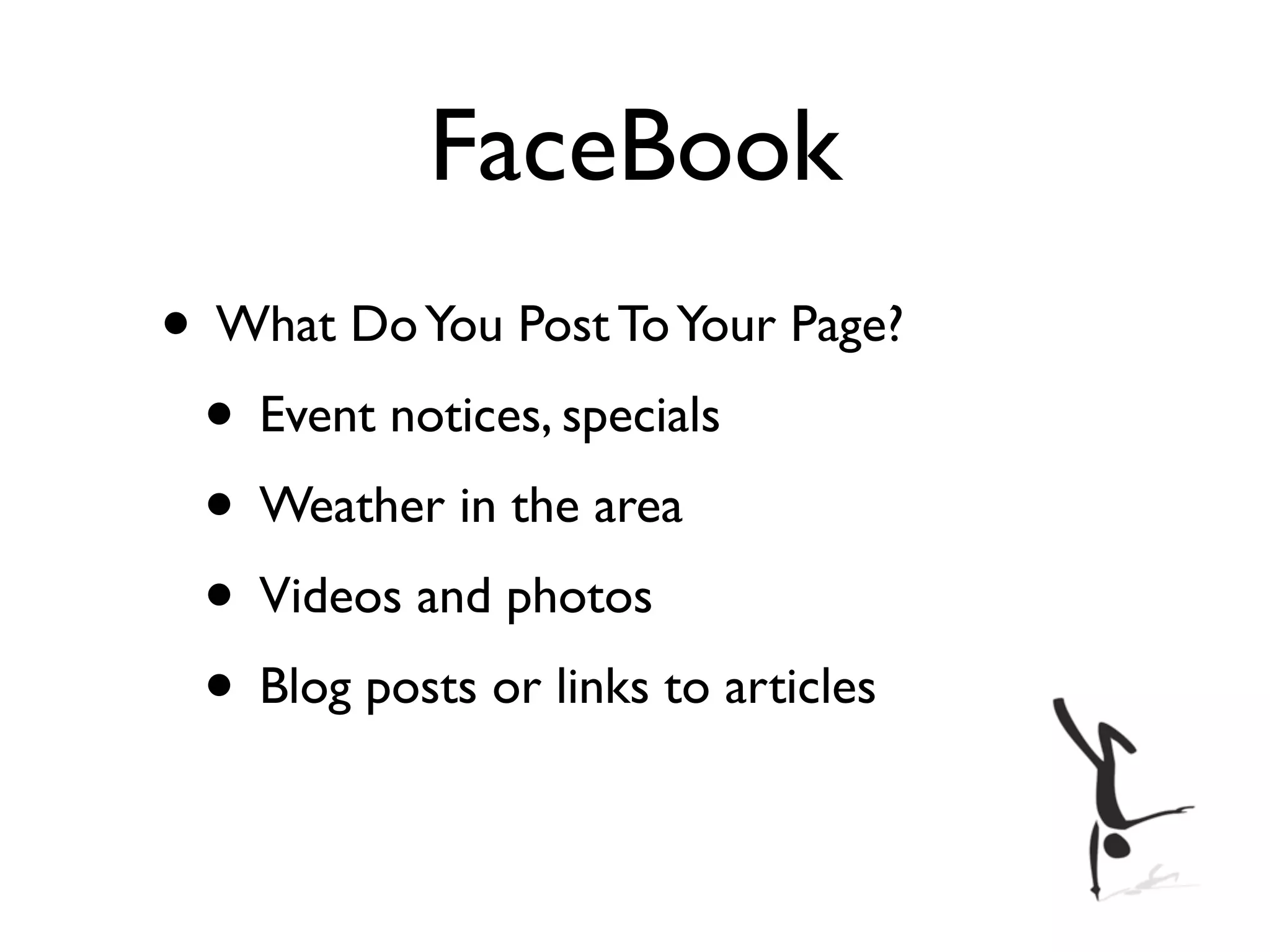 FaceBook
• What Do You Post To Your Page?
 • Event notices, specials
 • Weather in the area
 • Videos and photos
 • Blog posts or links to articles
 