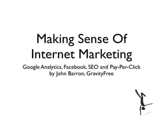Making Sense Of
   Internet Marketing
Google Analytics, Facebook, SEO and Pay-Per-Click
          by John Barron, GravityFree
 