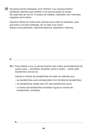 bandeiras coloridas para enfeitar a rua que dá acesso à escola.
De cada lado da rua há 12 postes de madeira, colocados com intervalos
regulares de 6 metros.
Quantos metros de corda serão precisos para colar as bandeiras, para
Explica como pensaste, utilizando palavras, desenhos e cálculos.
R.:
22.1.
quatro cores – vermelhas, amarelas, azuis e verdes –, tendo cada
bandeirinha uma só cor.
Calcula o número de bandeirinhas de cada cor sabendo que:
– as bandeirinhas azuis correspondem a 0,4 do total de bandeirinhas;
– as bandeirinhas verdes são 0,75 das bandeirinhas azuis;
– o número de bandeirinhas amarelas é igual ao número de
bandeirinhas vermelhas.
R.:
 