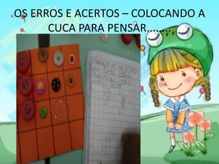 OS ERROS E ACERTOS – COLOCANDO A 
CUCA PARA PENSAR........ 
 