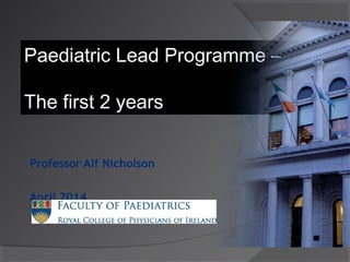Professor Alf Nicholson
April 2014
Paediatric Lead Programme –
The first 2 years
 