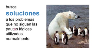 busca
soluciones
a los problemas
que no siguen las
pautas lógicas
utilizadas
normalmente
 