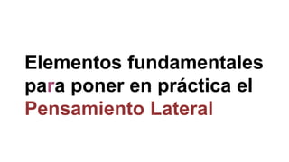 Elementos fundamentales
para poner en práctica el
Pensamiento Lateral
 