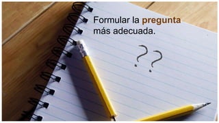 Formular la pregunta
más adecuada.
 