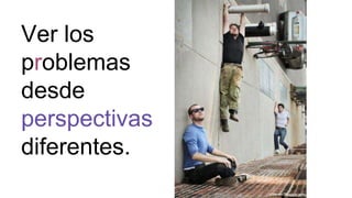 Ver los
problemas
desde
perspectivas
diferentes.
 