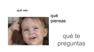 qué te
preguntas
qué ves
qué
piensas
 