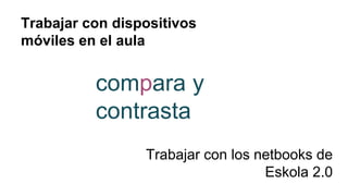 Trabajar con dispositivos
móviles en el aula
Trabajar con los netbooks de
Eskola 2.0
compara y
contrasta
 