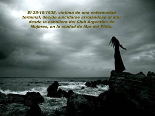 El 25/10/1938, víctima de una enfermedad
terminal, decide suicidarse arrojándose al mar
   desde la escollera del Club Argentino de
    Mujeres, en la ciudad de Mar del Plata.
 