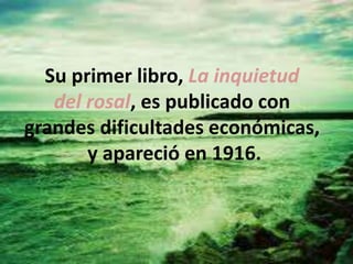 Su primer libro, La inquietud
del rosal, es publicado con
grandes dificultades económicas,
y apareció en 1916.
 