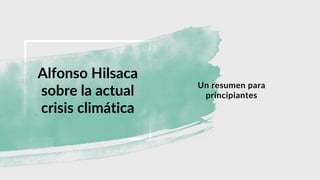 Alfonso Hilsaca
sobre la actual
crisis climática
Un resumen para
principiantes
 