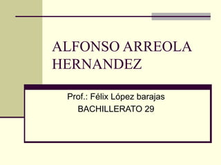 ALFONSO ARREOLA HERNANDEZ Prof.: Félix López barajas BACHILLERATO 29 