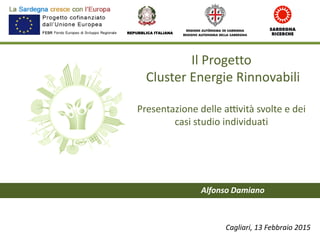 Il Progetto
Cluster Energie Rinnovabili
Presentazione delle attività svolte e dei
casi studio individuati
REPUBBLICA ITALIANA
Cagliari, 13 Febbraio 2015
Alfonso Damiano
 