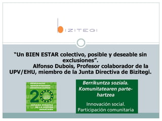 “Un BIEN ESTAR colectivo, posible y deseable sin
exclusiones”.
Alfonso Dubois, Profesor colaborador de la
UPV/EHU, miembro de la Junta Directiva de Bizitegi.
 